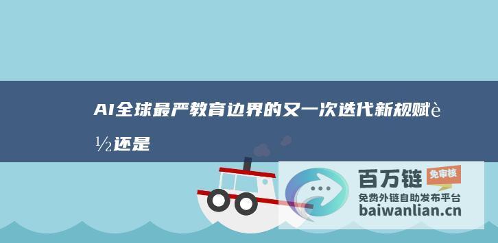 AI 全球最严 教育边界的又一次迭代 新规 赋能还是扼杀学生创造力 (全球ais数据)